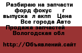 Разбираю на запчасти форд фокус 2001г выпуска 2л акпп › Цена ­ 1 000 - Все города Авто » Продажа запчастей   . Вологодская обл.